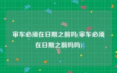 审车必须在日期之前吗(审车必须在日期之前吗吗)