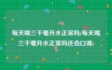 每天喝三千毫升水正常吗(每天喝三千毫升水正常吗还会口渴)