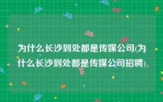 为什么长沙到处都是传媒公司(为什么长沙到处都是传媒公司招聘)