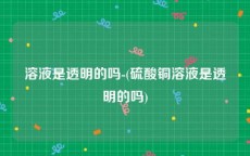 溶液是透明的吗-(硫酸铜溶液是透明的吗)