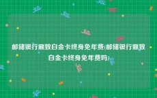 邮储银行鼎致白金卡终身免年费(邮储银行鼎致白金卡终身免年费吗)