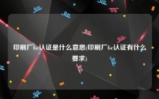 印刷厂fsc认证是什么意思(印刷厂fsc认证有什么要求)