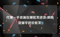 代理一手货源在哪批发进货(微商货源平民价批发)