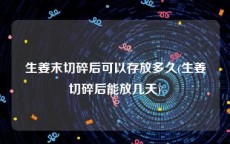 生姜末切碎后可以存放多久(生姜切碎后能放几天)