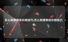 怎么和律师谈价格技巧(怎么和律师谈价格技巧 书)