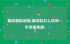 莆田潮鞋销售(莆田鞋怎么找到一手货源渠道)