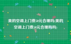 美的空调上门费50元合理吗(美的空调上门费50元合理吗吗)