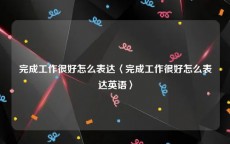 完成工作很好怎么表达〈完成工作很好怎么表达英语〉