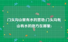 门头沟山里有水的营地(门头沟有山有水的地方在哪里)