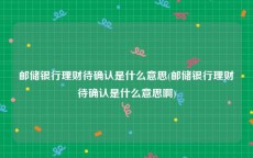 邮储银行理财待确认是什么意思(邮储银行理财待确认是什么意思啊)