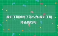 姜烂了切掉吃了怎么办(姜烂了切掉还能吃吗)