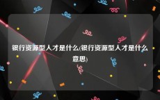 银行资源型人才是什么(银行资源型人才是什么意思)
