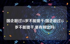 国企超过35岁不能提干(国企超过35岁不能提干,是有规定吗)
