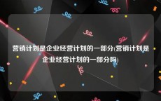 营销计划是企业经营计划的一部分(营销计划是企业经营计划的一部分吗)