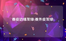姜皮边缘发绿(姜外皮发绿)
