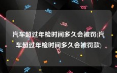汽车超过年检时间多久会被罚(汽车超过年检时间多久会被罚款)