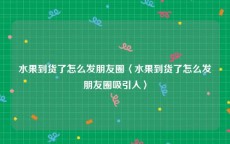 水果到货了怎么发朋友圈〈水果到货了怎么发朋友圈吸引人〉