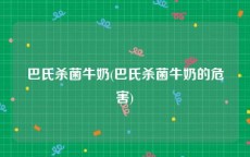 巴氏杀菌牛奶(巴氏杀菌牛奶的危害)