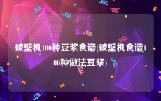 破壁机100种豆浆食谱(破壁机食谱100种做法豆浆)