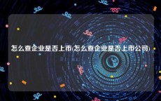 怎么查企业是否上市(怎么查企业是否上市公司)