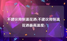 不建议用恒温花洒(不建议用恒温花洒最高温度)