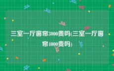 三室一厅窗帘3000贵吗(三室一厅窗帘4000贵吗)