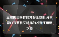 豆浆机买啥样的才好全攻略,分享营口豆浆机买啥样的才好实用新攻略