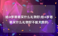 给40岁爸爸买什么礼物好(给40岁爸爸买什么礼物好不能太贵的)