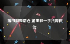 莆田潮鞋清仓(莆田鞋一手货源微信)