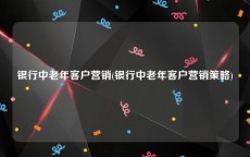 银行中老年客户营销(银行中老年客户营销策略)