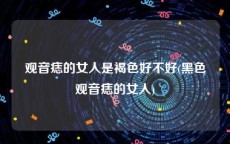观音痣的女人是褐色好不好(黑色观音痣的女人)