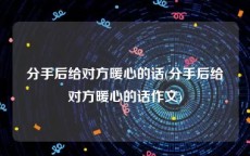 分手后给对方暖心的话(分手后给对方暖心的话作文)