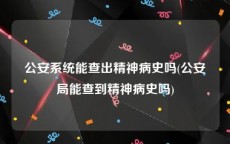 公安系统能查出精神病史吗(公安局能查到精神病史吗)