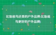 比始祖鸟还贵的户外品牌(比始祖鸟更好的户外品牌)