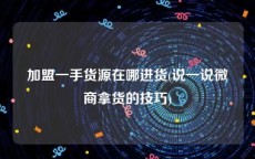 加盟一手货源在哪进货(说一说微商拿货的技巧)