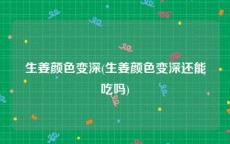 生姜颜色变深(生姜颜色变深还能吃吗)