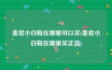 麦昆小白鞋在哪里可以买(麦昆小白鞋在哪里买正品)