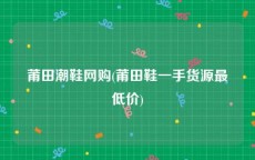 莆田潮鞋网购(莆田鞋一手货源最低价)