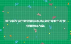 银行中秋节厅堂营销活动总结(银行中秋节厅堂营销活动方案)