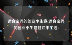 适合宝妈的创业小生意(适合宝妈的创业小生意黔江手工活)