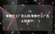 零食代工厂怎么找(零食代工厂怎么找客户)