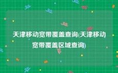 天津移动宽带覆盖查询(天津移动宽带覆盖区域查询)