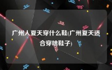 广州人夏天穿什么鞋(广州夏天适合穿啥鞋子)