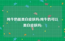 纯牛奶能美白皮肤吗(纯牛奶可以美白皮肤吗)