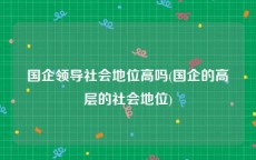 国企领导社会地位高吗(国企的高层的社会地位)