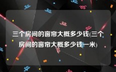 三个房间的窗帘大概多少钱(三个房间的窗帘大概多少钱一米)