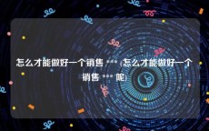 怎么才能做好一个销售 *** (怎么才能做好一个销售 *** 呢)