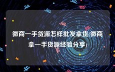 微商一手货源怎样批发拿货(微商拿一手货源经验分享)