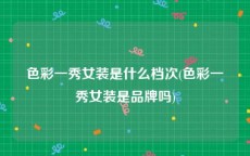 色彩一秀女装是什么档次(色彩一秀女装是品牌吗)