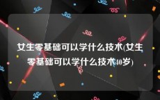 女生零基础可以学什么技术(女生零基础可以学什么技术40岁)